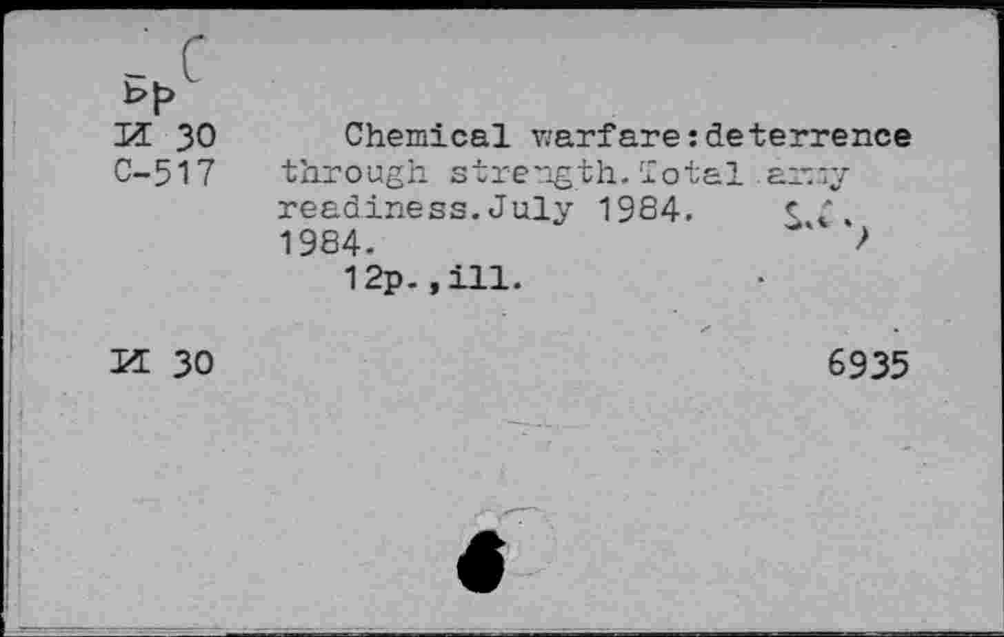 ﻿Id 30 Chemical warfare:deterrence C-517 through strength.Total army readiness. July 1984. c ' 1984.	' >
12p. ,ill.
K 30	6935